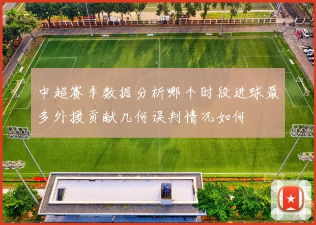 中超赛季数据分析哪个时段进球最多外援贡献几何误判情况如何
