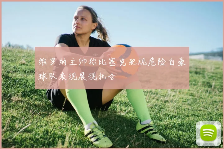 维罗纳主帅称比塞克犯规危险自豪球队表现展现机会
