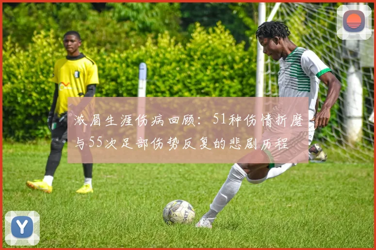 浓眉生涯伤病回顾：51种伤情折磨与55次足部伤势反复的悲剧历程