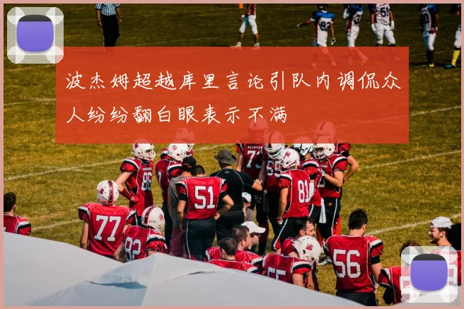 波杰姆超越库里言论引队内调侃众人纷纷翻白眼表示不满
