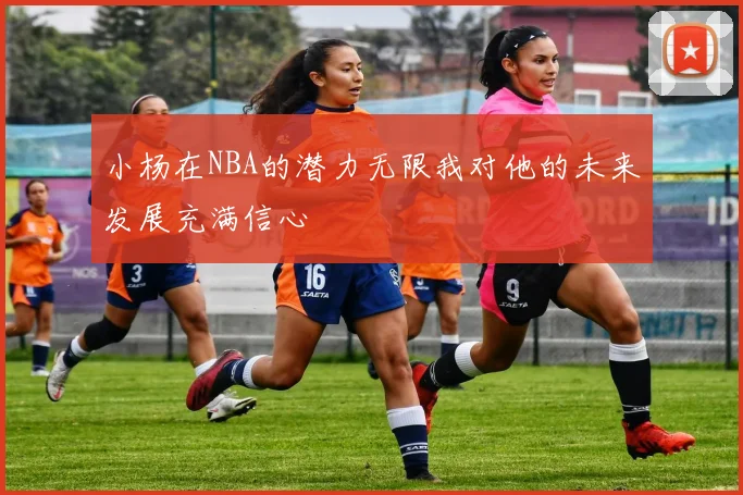 小杨在NBA的潜力无限我对他的未来发展充满信心