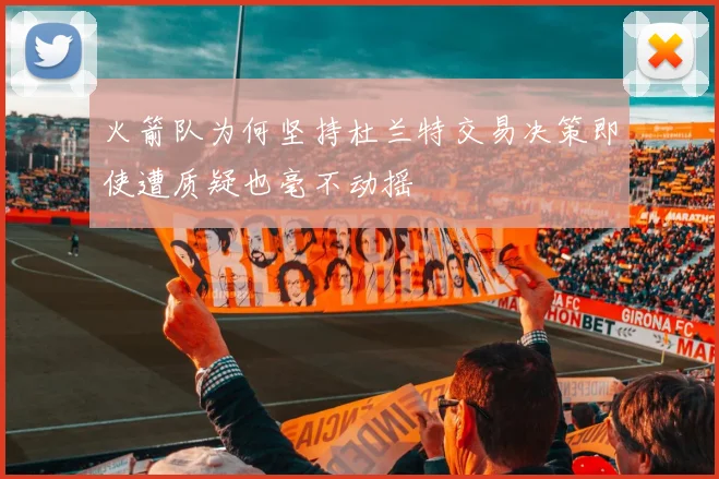 火箭队为何坚持杜兰特交易决策即使遭质疑也毫不动摇