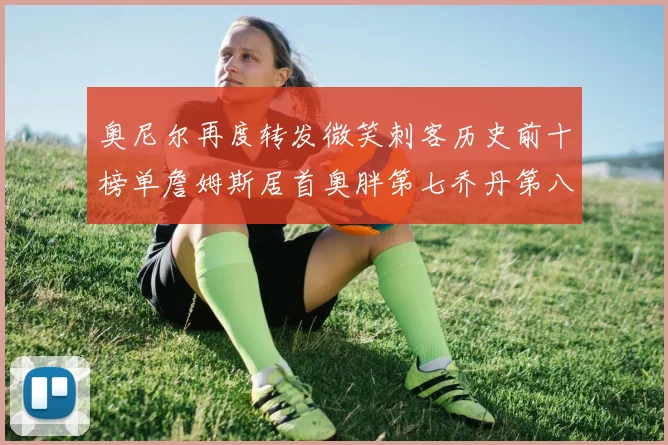 奥尼尔再度转发微笑刺客历史前十榜单詹姆斯居首奥胖第七乔丹第八引热议