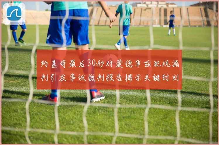 约基奇最后30秒对爱德华兹犯规漏判引发争议裁判报告揭示关键时刻失误