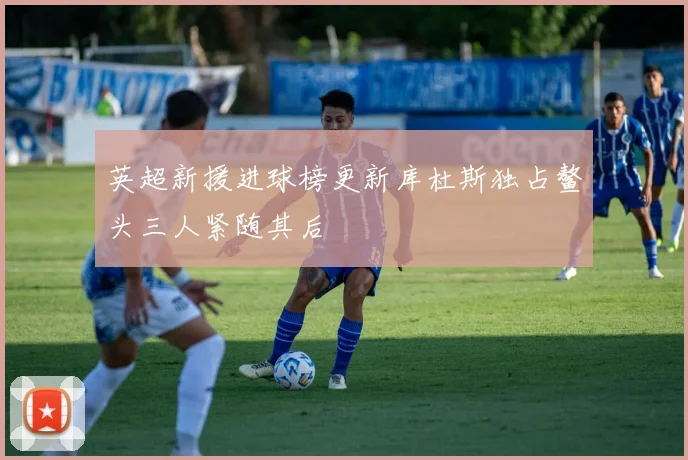 英超新援进球榜更新库杜斯独占鳌头三人紧随其后