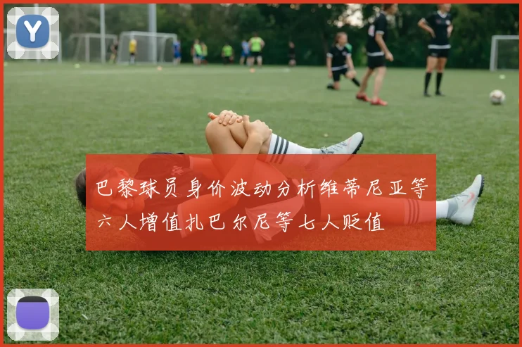 巴黎球员身价波动分析维蒂尼亚等六人增值扎巴尔尼等七人贬值