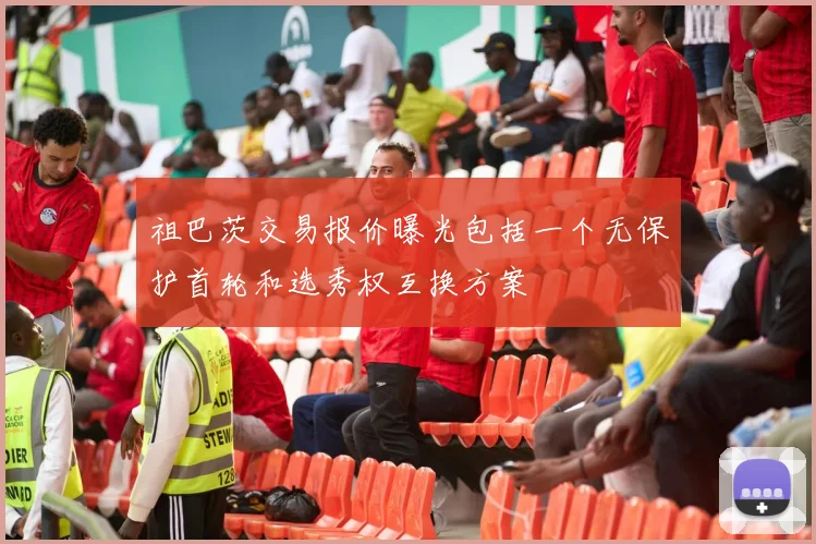 祖巴茨交易报价曝光包括一个无保护首轮和选秀权互换方案