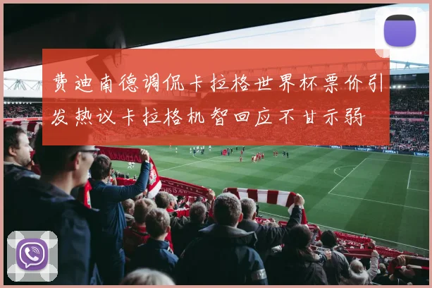 费迪南德调侃卡拉格世界杯票价引发热议卡拉格机智回应不甘示弱