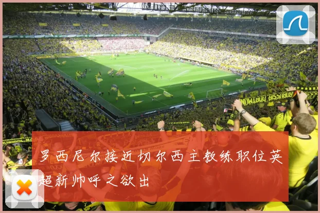 罗西尼尔接近切尔西主教练职位英超新帅呼之欲出