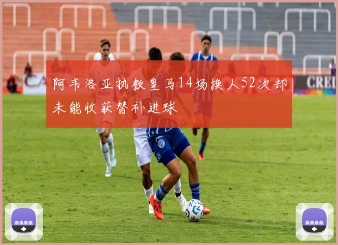 阿韦洛亚执教皇马14场换人52次却未能收获替补进球