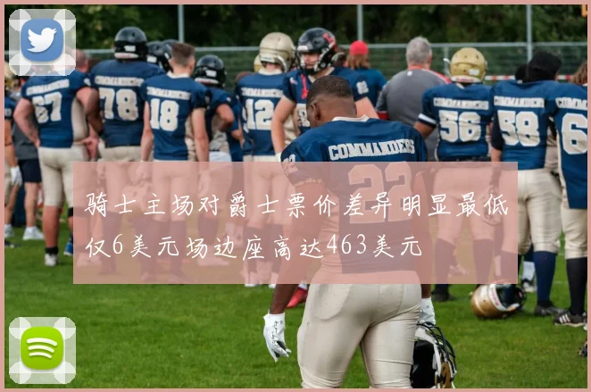 骑士主场对爵士票价差异明显最低仅6美元场边座高达463美元