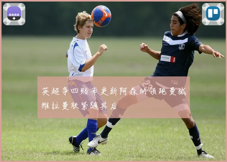 英超争四赔率更新阿森纳领跑曼城维拉曼联紧随其后