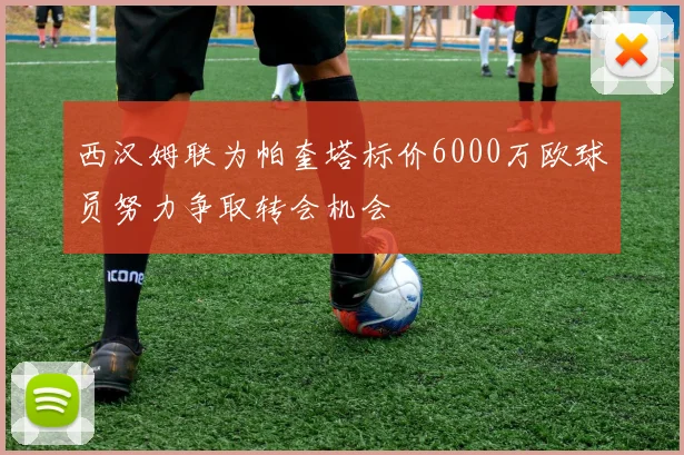 西汉姆联为帕奎塔标价6000万欧球员努力争取转会机会