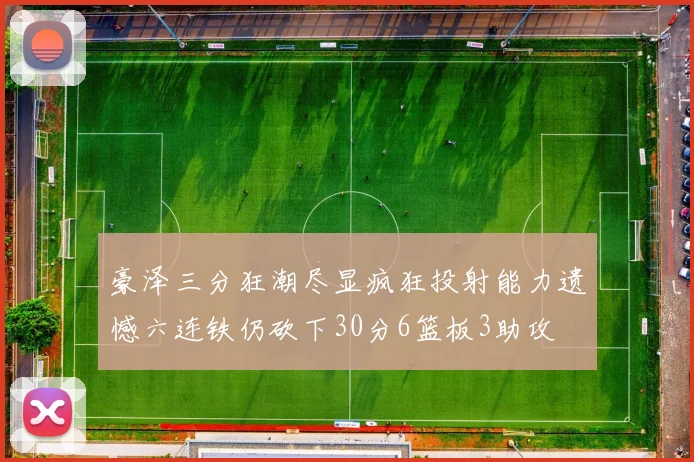 豪泽三分狂潮尽显疯狂投射能力遗憾六连铁仍砍下30分6篮板3助攻
