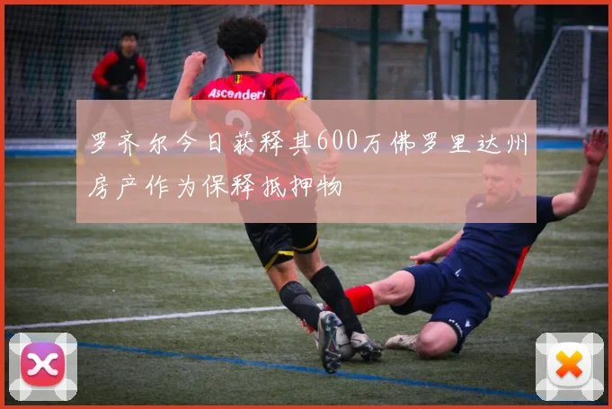 罗齐尔今日获释其600万佛罗里达州房产作为保释抵押物