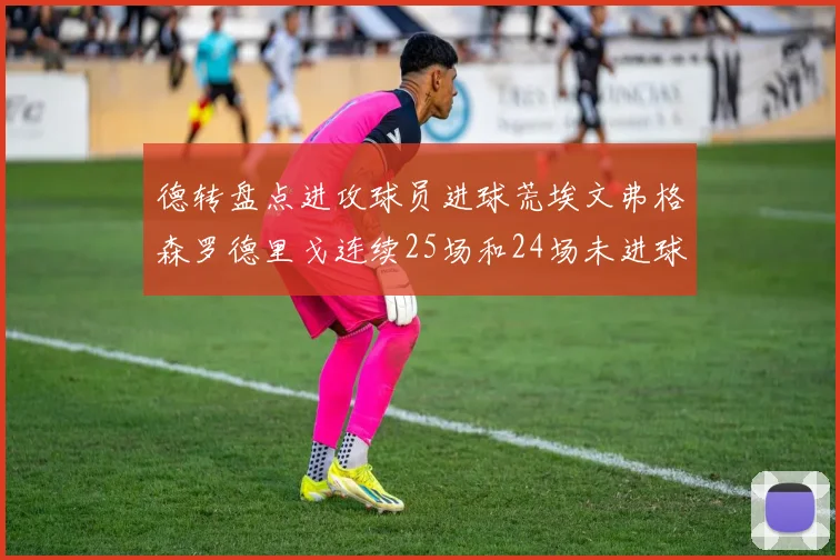 德转盘点进攻球员进球荒埃文弗格森罗德里戈连续25场和24场未进球