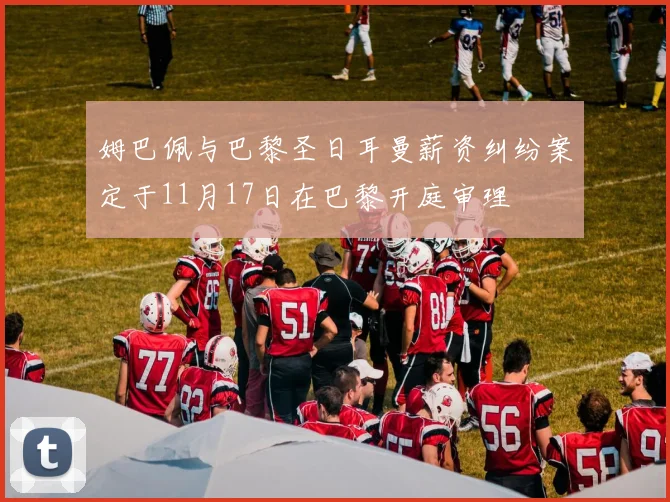 姆巴佩与巴黎圣日耳曼薪资纠纷案定于11月17日在巴黎开庭审理