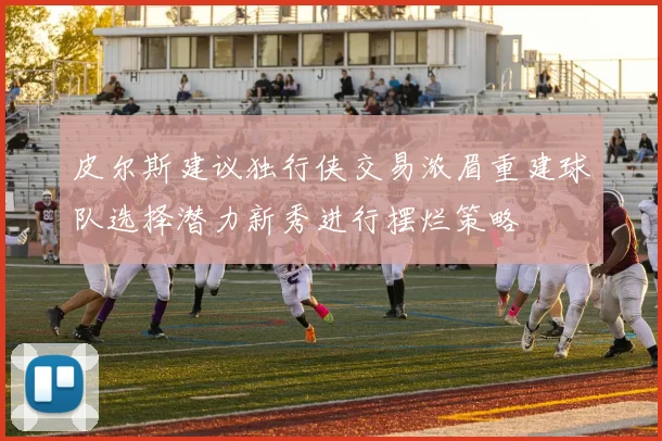 皮尔斯建议独行侠交易浓眉重建球队选择潜力新秀进行摆烂策略