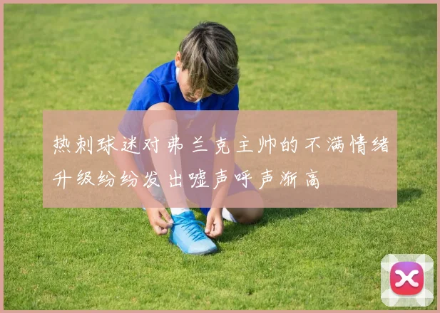 热刺球迷对弗兰克主帅的不满情绪升级纷纷发出嘘声呼声渐高