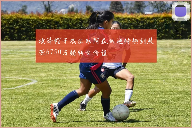 埃泽帽子戏法助阿森纳逆转热刺展现6750万镑转会价值