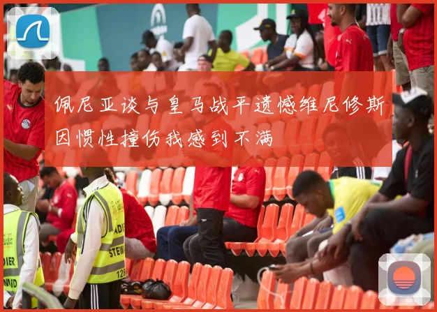佩尼亚谈与皇马战平遗憾维尼修斯因惯性撞伤我感到不满