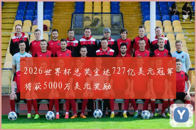 2026世界杯总奖金达727亿美元冠军将获5000万美元奖励