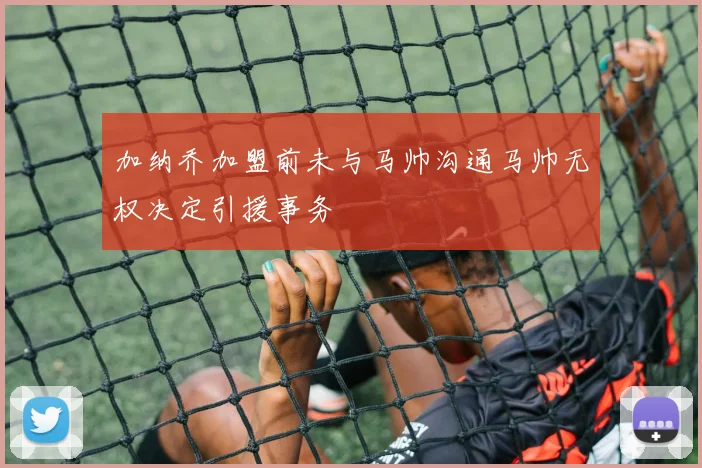 加纳乔加盟前未与马帅沟通马帅无权决定引援事务