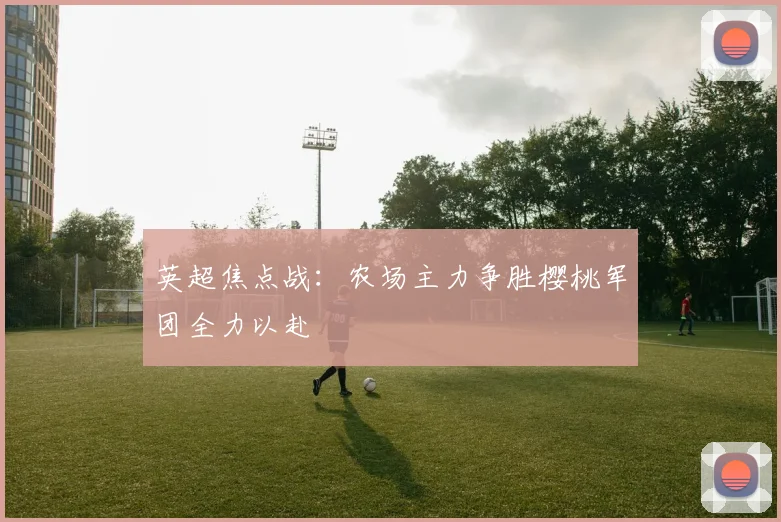 英超焦点战：农场主力争胜樱桃军团全力以赴